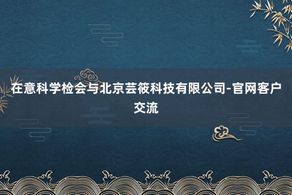 在意科学检会与北京芸筱科技有限公司-官网客户交流