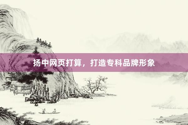 扬中网页打算，打造专科品牌形象