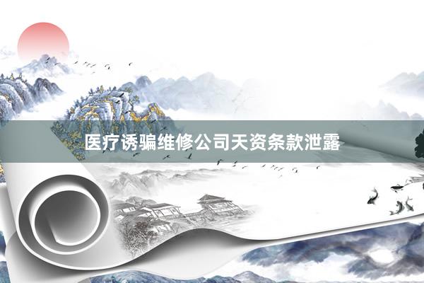 医疗诱骗维修公司天资条款泄露